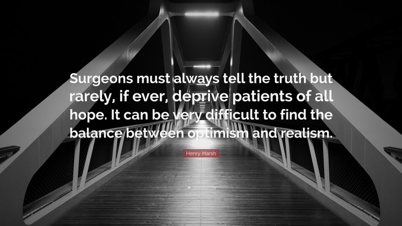 Henry Marsh Quote: “Surgeons must always tell the truth but rarely, if ever, deprive patients of all hope. It can be very difficult to find the balance between optimism and realism.”