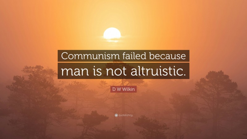 D W Wilkin Quote: “Communism failed because man is not altruistic.”