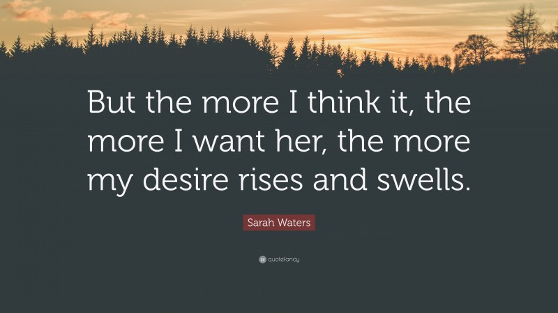 Sarah Waters Quote: “But the more I think it, the more I want her, the more my desire rises and swells.”