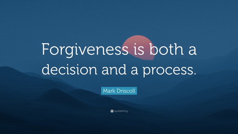 Mark Driscoll Quote: “Forgiveness is both a decision and a process.”