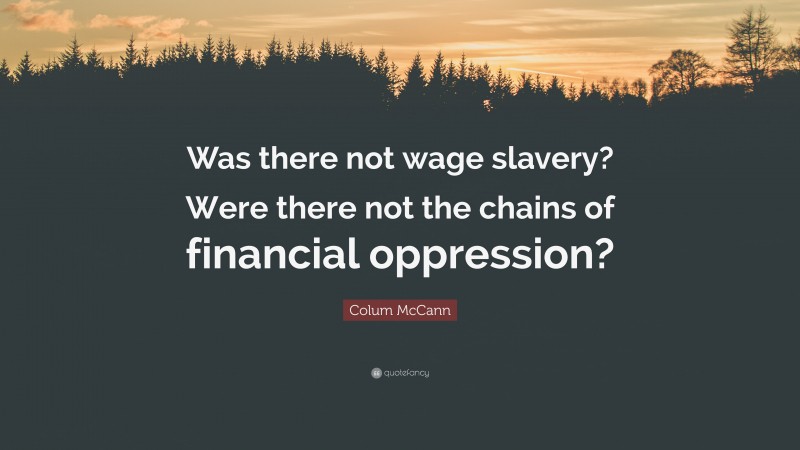 Colum McCann Quote: “Was there not wage slavery? Were there not the chains of financial oppression?”