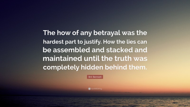 Brit Bennett Quote: “The how of any betrayal was the hardest part to justify. How the lies can be assembled and stacked and maintained until the truth was completely hidden behind them.”