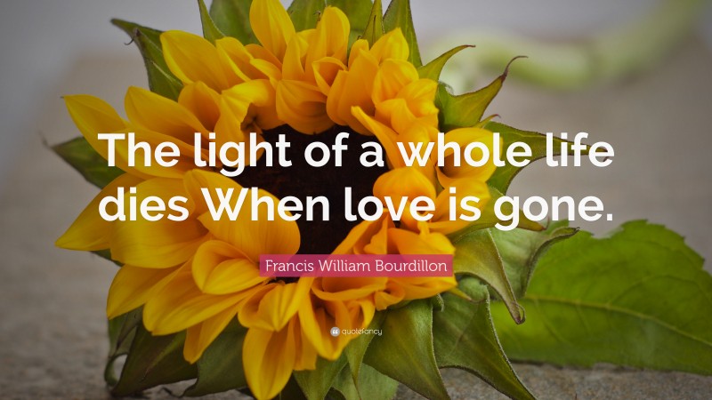 Francis William Bourdillon Quote: “The light of a whole life dies When love is gone.”