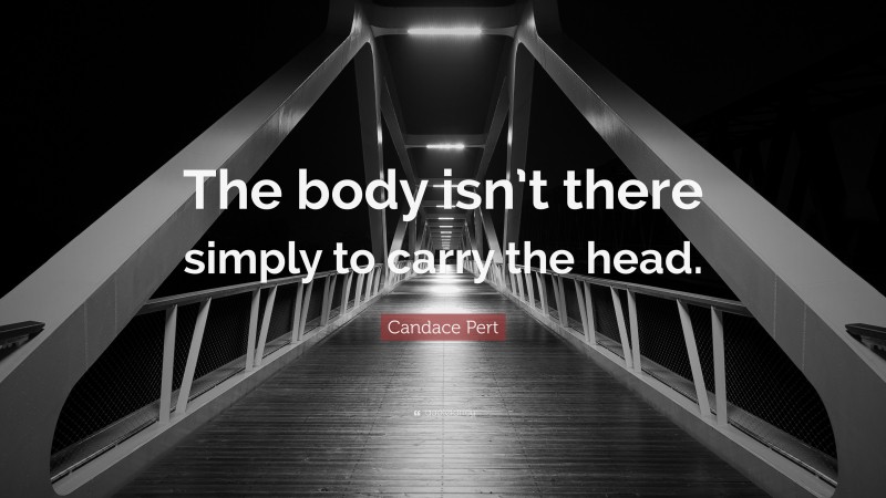 Candace Pert Quote: “The body isn’t there simply to carry the head.”
