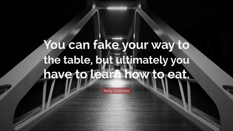 Kelly Cutrone Quote: “You can fake your way to the table, but ultimately you have to learn how to eat.”