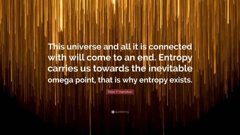 Peter F. Hamilton Quote: “This universe and all it is connected with will come to an end. Entropy carries us towards the inevitable omega point, that is why entropy exists.”