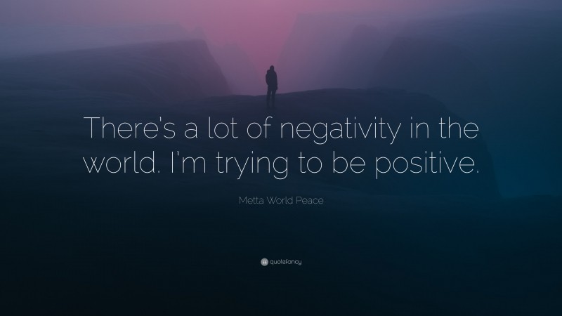 Metta World Peace Quote: “There’s a lot of negativity in the world. I’m trying to be positive.”