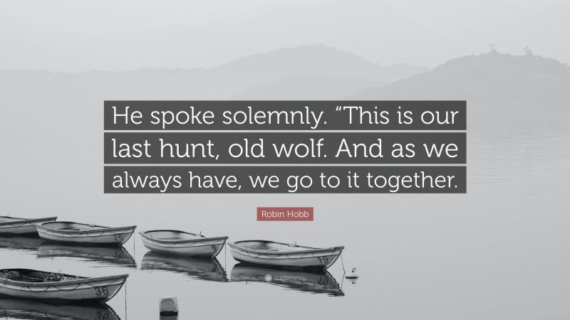 Robin Hobb Quote: “He spoke solemnly. “This is our last hunt, old wolf. And as we always have, we go to it together.”