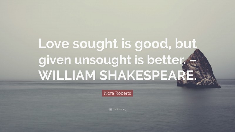 Nora Roberts Quote: “Love sought is good, but given unsought is better. – WILLIAM SHAKESPEARE.”