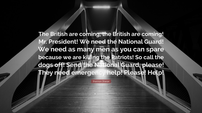 Shannon Sharpe Quote: “The British are coming, the British are coming! Mr. President! We need the National Guard! We need as many men as you can spare because we are killing the Patriots! So call the dogs off! Send the National Guard, please! They need emergency help! Please! Help!”