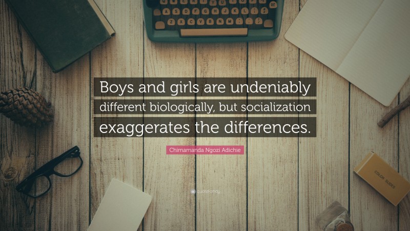 Chimamanda Ngozi Adichie Quote: “Boys and girls are undeniably different biologically, but socialization exaggerates the differences.”