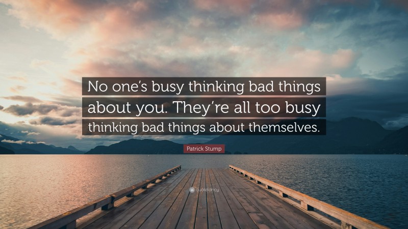 Patrick Stump Quote: “No one’s busy thinking bad things about you. They’re all too busy thinking bad things about themselves.”