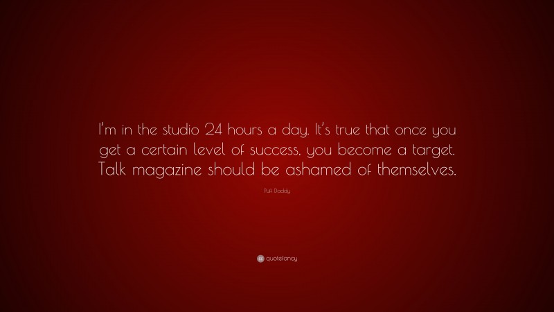 Puff Daddy Quote: “I’m in the studio 24 hours a day. It’s true that once you get a certain level of success, you become a target. Talk magazine should be ashamed of themselves.”