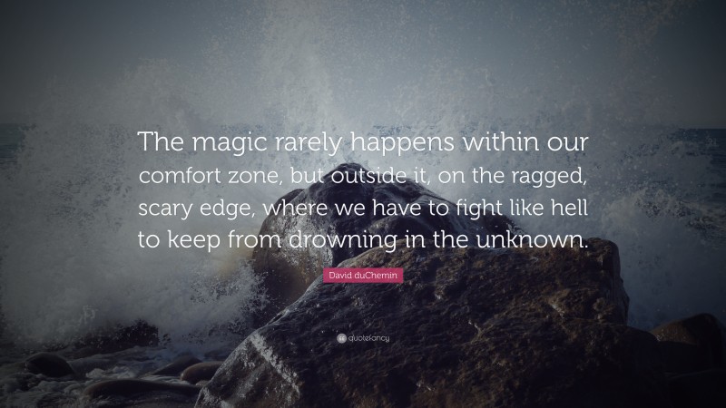 David duChemin Quote: “The magic rarely happens within our comfort zone, but outside it, on the ragged, scary edge, where we have to fight like hell to keep from drowning in the unknown.”