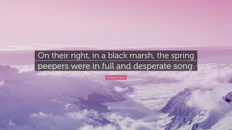 Richard Yates Quote: “On their right, in a black marsh, the spring peepers were in full and desperate song.”