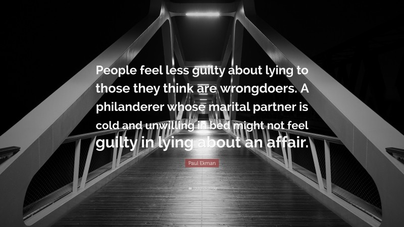 Paul Ekman Quote: “People feel less guilty about lying to those they think are wrongdoers. A philanderer whose marital partner is cold and unwilling in bed might not feel guilty in lying about an affair.”
