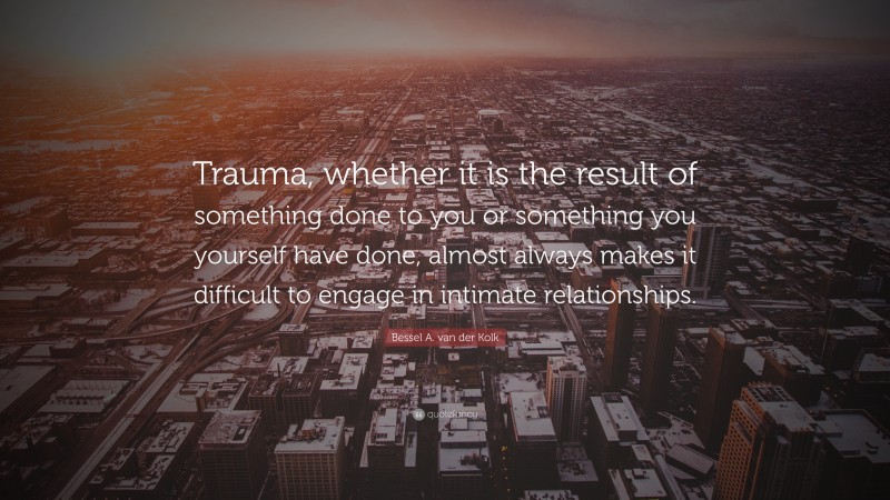 Bessel A. van der Kolk Quote: “Trauma, whether it is the result of something done to you or something you yourself have done, almost always makes it difficult to engage in intimate relationships.”