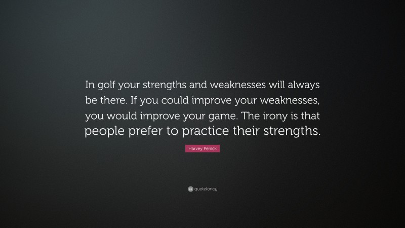 Harvey Penick Quote: “In golf your strengths and weaknesses will always be there. If you could improve your weaknesses, you would improve your game. The irony is that people prefer to practice their strengths.”