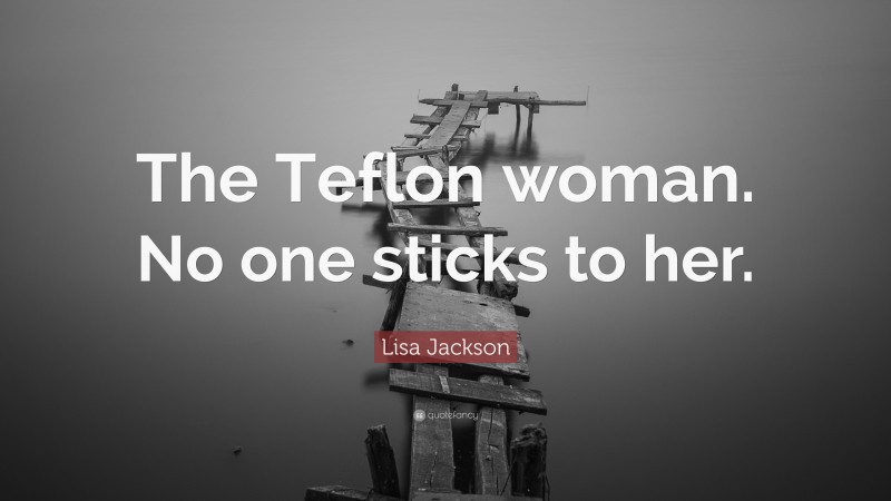 Lisa Jackson Quote: “The Teflon woman. No one sticks to her.”
