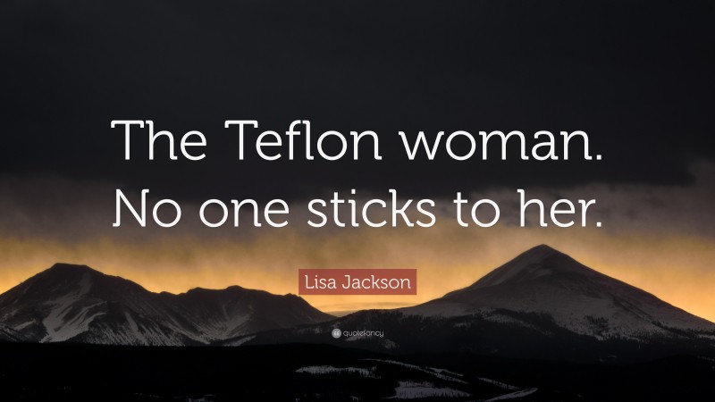 Lisa Jackson Quote: “The Teflon woman. No one sticks to her.”