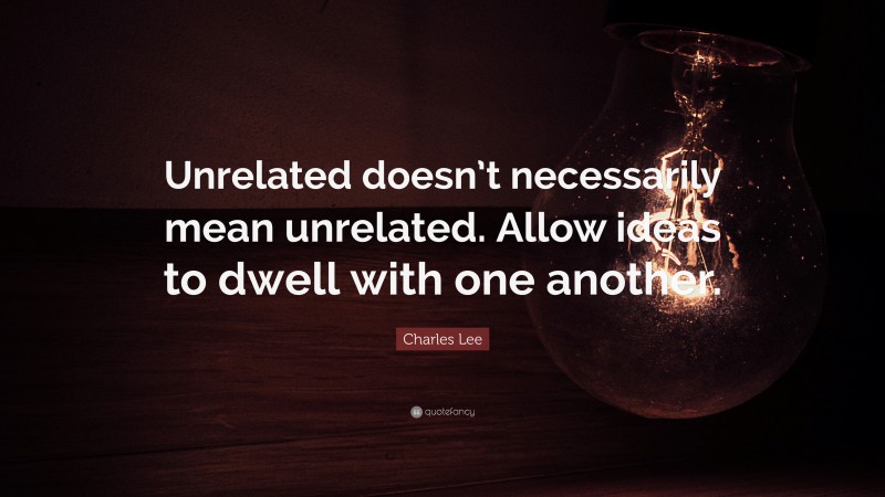 Charles Lee Quote: “Unrelated doesn’t necessarily mean unrelated. Allow ideas to dwell with one another.”
