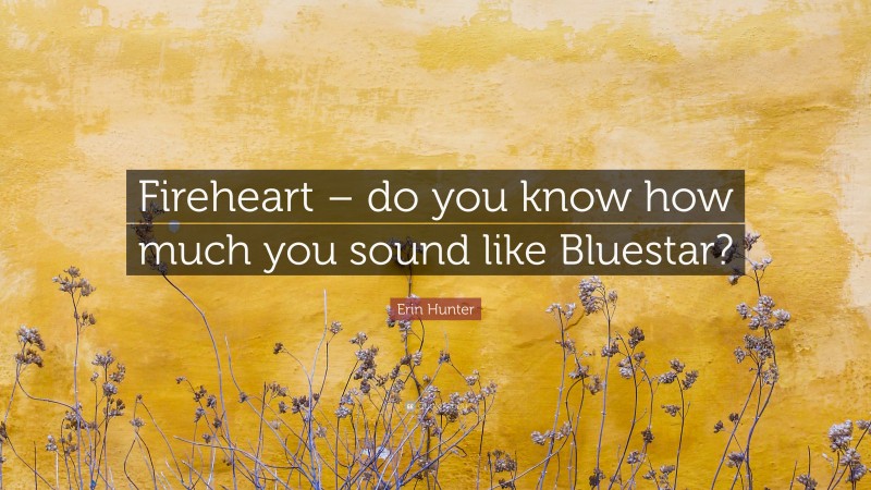 Erin Hunter Quote: “Fireheart – do you know how much you sound like Bluestar?”
