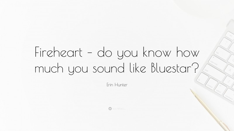 Erin Hunter Quote: “Fireheart – do you know how much you sound like Bluestar?”