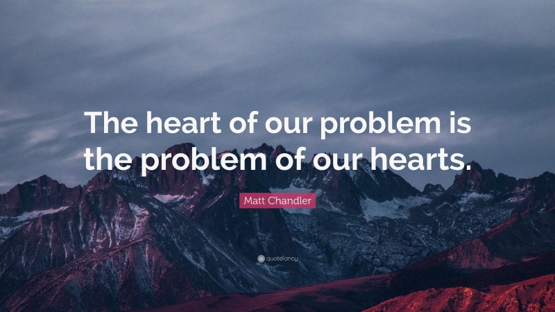 Matt Chandler Quote: “The heart of our problem is the problem of our hearts.”