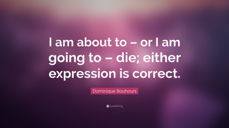 Dominique Bouhours Quote: “I am about to – or I am going to – die; either expression is correct.”