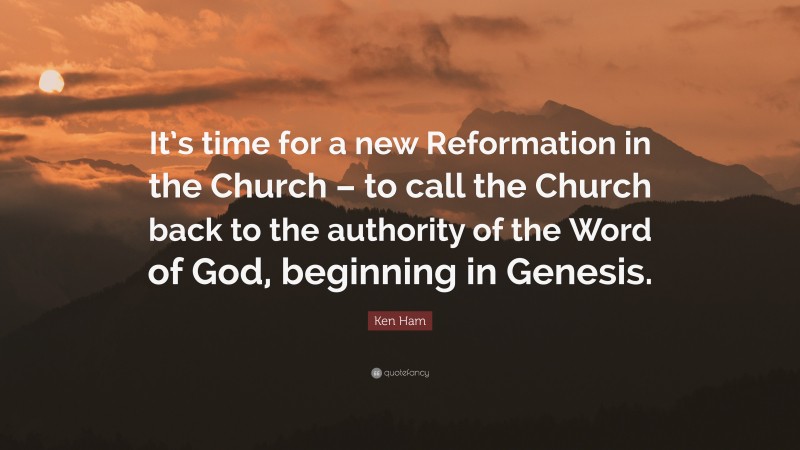 Ken Ham Quote: “It’s time for a new Reformation in the Church – to call the Church back to the authority of the Word of God, beginning in Genesis.”