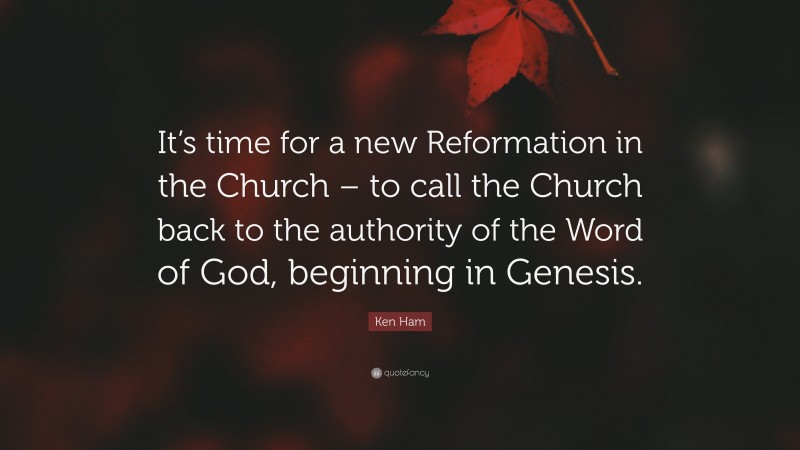 Ken Ham Quote: “It’s time for a new Reformation in the Church – to call the Church back to the authority of the Word of God, beginning in Genesis.”