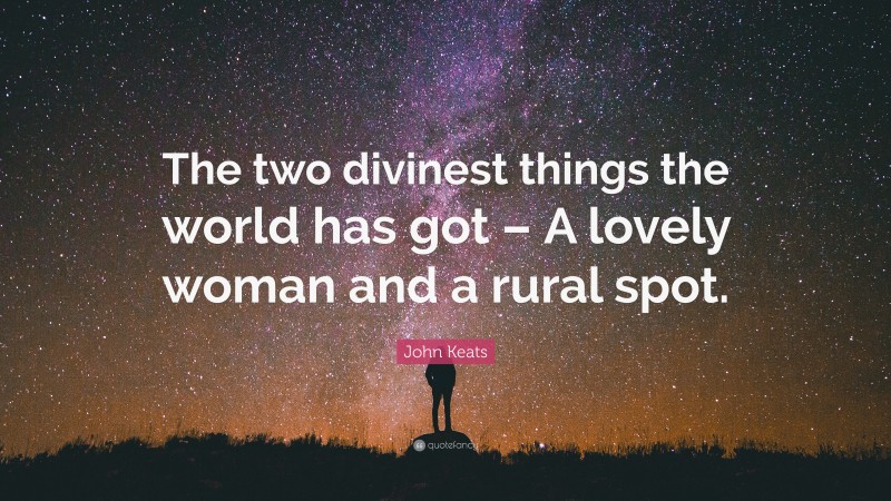 John Keats Quote: “The two divinest things the world has got – A lovely woman and a rural spot.”