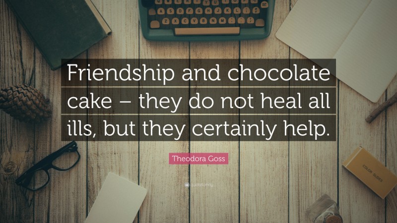 Theodora Goss Quote: “Friendship and chocolate cake – they do not heal all ills, but they certainly help.”
