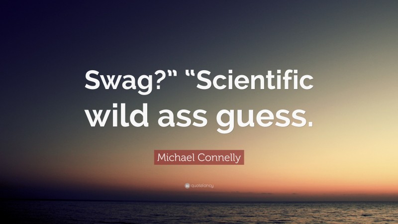 Michael Connelly Quote: “Swag?” “Scientific wild ass guess.”