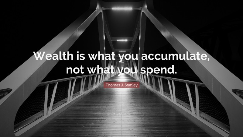 Thomas J. Stanley Quote: “Wealth is what you accumulate, not what you spend.”