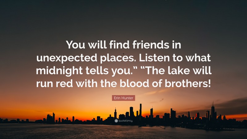Erin Hunter Quote: “You will find friends in unexpected places. Listen to what midnight tells you.” “The lake will run red with the blood of brothers!”
