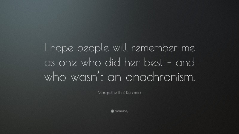 Margrethe II of Denmark Quote: “I hope people will remember me as one who did her best – and who wasn’t an anachronism.”