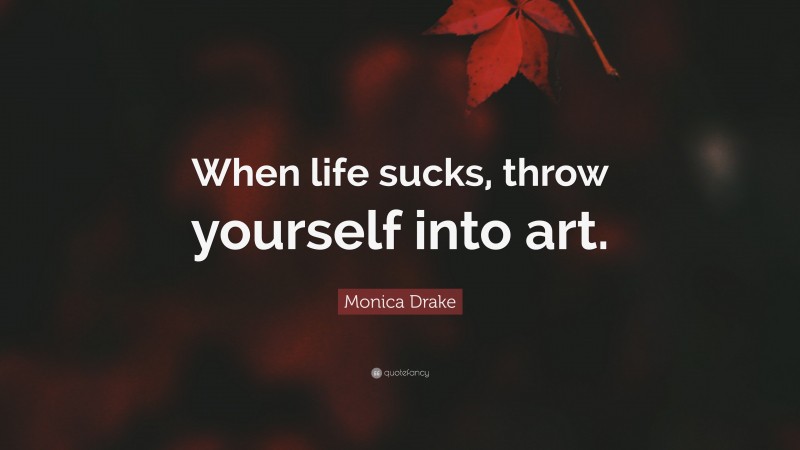 Monica Drake Quote: “When life sucks, throw yourself into art.”