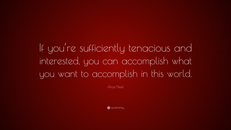 Alice Neel Quote: “If you’re sufficiently tenacious and interested, you can accomplish what you want to accomplish in this world.”