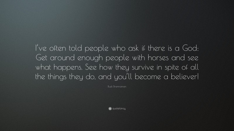 Buck Brannaman Quote: “I’ve often told people who ask if there is a God: Get around enough people with horses and see what happens. See how they survive in spite of all the things they do, and you’ll become a believer!”
