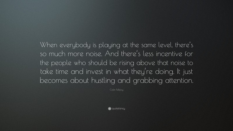 Colin Meloy Quote: “When everybody is playing at the same level, there’s so much more noise. And there’s less incentive for the people who should be rising above that noise to take time and invest in what they’re doing. It just becomes about hustling and grabbing attention.”