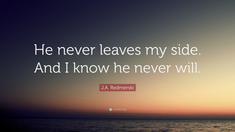 J.A. Redmerski Quote: “He never leaves my side. And I know he never will.”