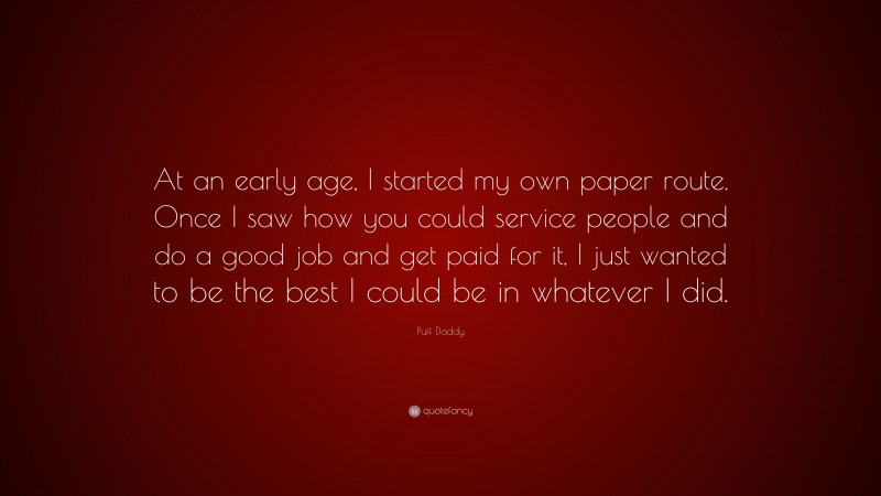 Puff Daddy Quote: “At an early age, I started my own paper route. Once I saw how you could service people and do a good job and get paid for it, I just wanted to be the best I could be in whatever I did.”