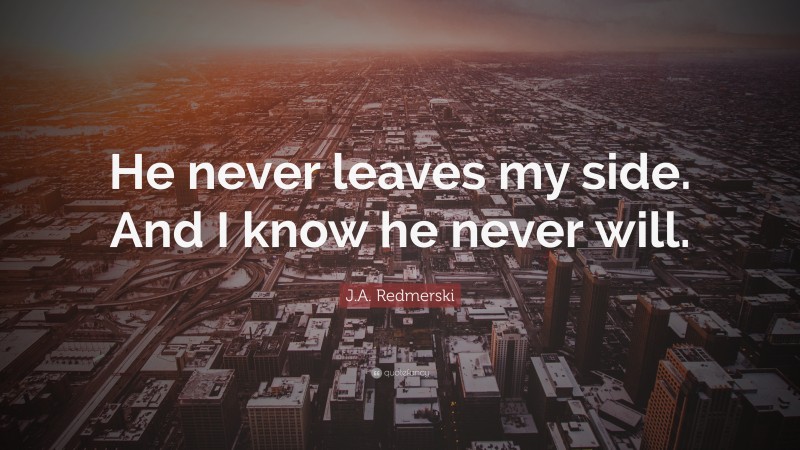 J.A. Redmerski Quote: “He never leaves my side. And I know he never will.”