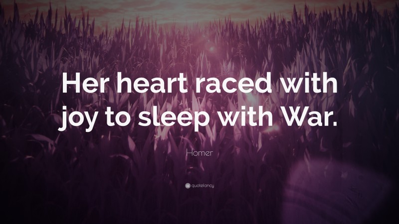 Homer Quote: “Her heart raced with joy to sleep with War.”