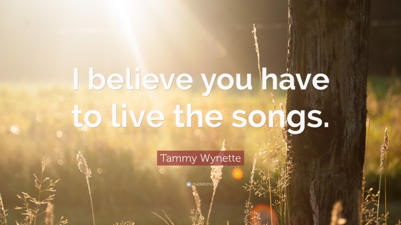 Tammy Wynette Quote: “I believe you have to live the songs.”