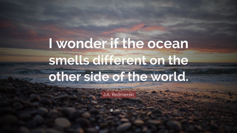 J.A. Redmerski Quote: “I wonder if the ocean smells different on the other side of the world.”