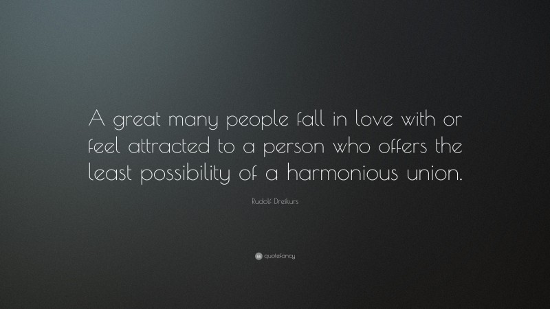 Rudolf Dreikurs Quote: “A great many people fall in love with or feel attracted to a person who offers the least possibility of a harmonious union.”