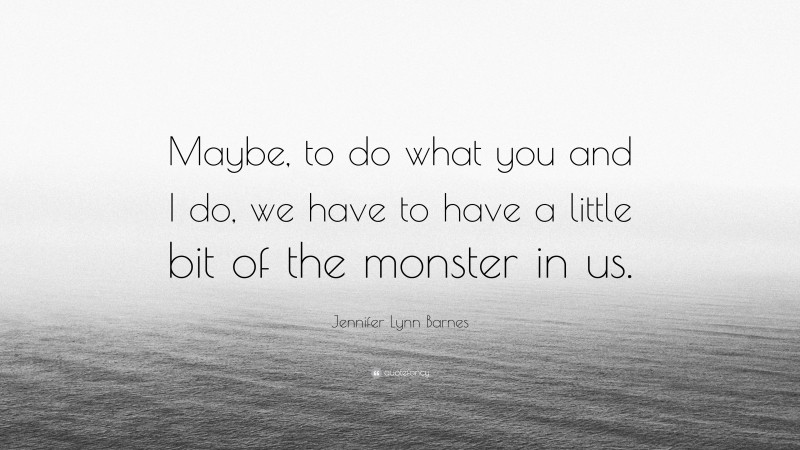 Jennifer Lynn Barnes Quote: “Maybe, to do what you and I do, we have to have a little bit of the monster in us.”