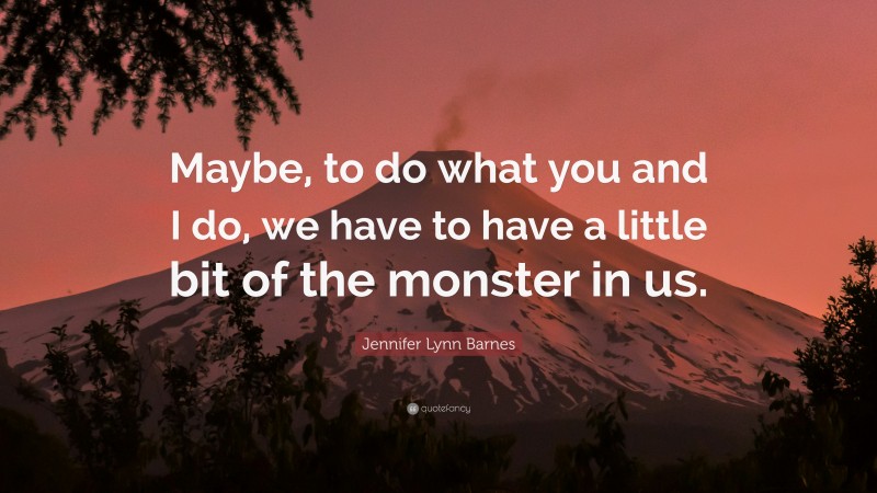 Jennifer Lynn Barnes Quote: “Maybe, to do what you and I do, we have to have a little bit of the monster in us.”